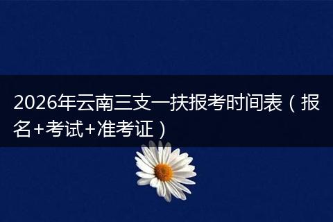 2026年云南三支一扶报考时间表（报名+考试+准考证）