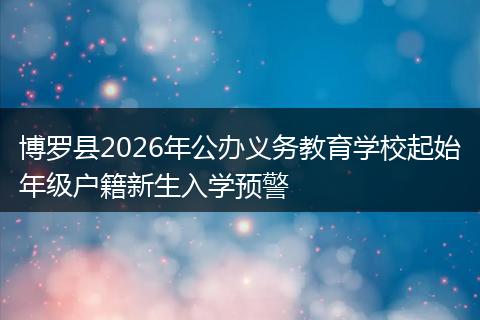 博罗县2026年公办义务教育学校起始年级户籍新生入学预警
