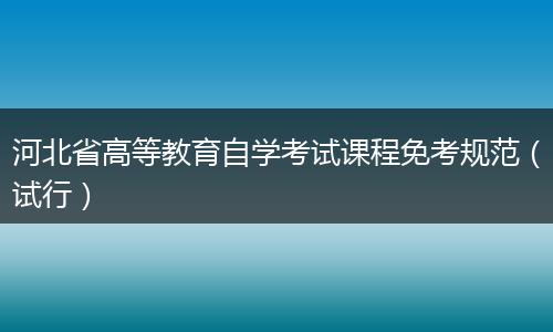 河北省高等教育自学考试课程免考规范（试行）