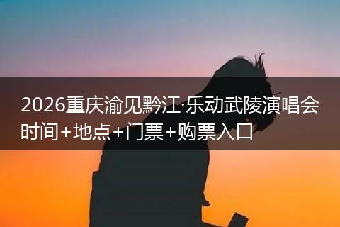 2026重庆渝见黔江·乐动武陵演唱会时间+地点+门票+购票入口