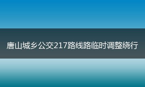 唐山城乡公交217路线路临时调整绕行
