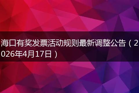 海口有奖发票活动规则最新调整公告（2026年4月17日）