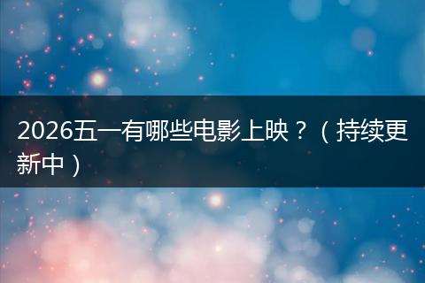 2026五一有哪些电影上映？（持续更新中）