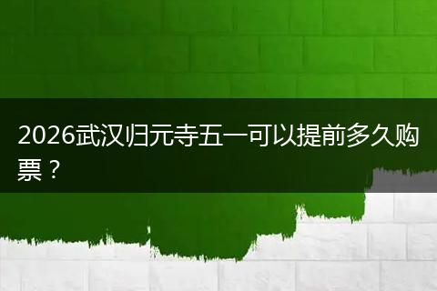 2026武汉归元寺五一可以提前多久购票？