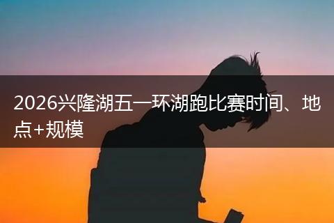 2026兴隆湖五一环湖跑比赛时间、地点+规模