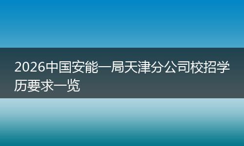 2026中国安能一局天津分公司校招学历要求一览