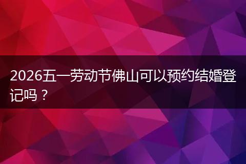 2026五一劳动节佛山可以预约结婚登记吗？