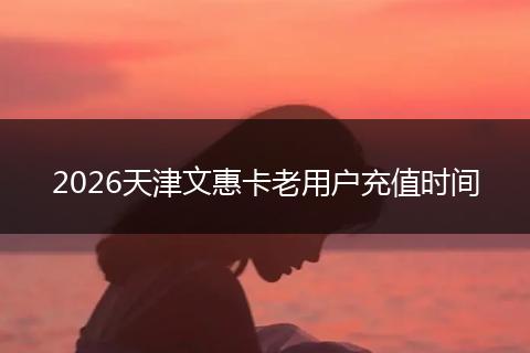 2026天津文惠卡老用户充值时间