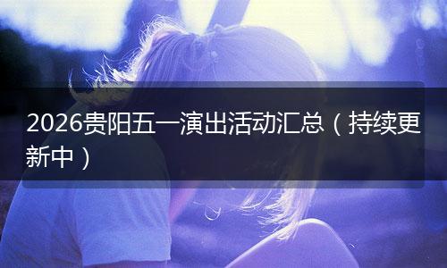 2026贵阳五一演出活动汇总（持续更新中）