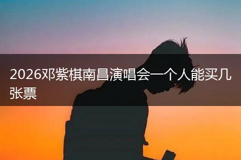 2026邓紫棋南昌演唱会一个人能买几张票