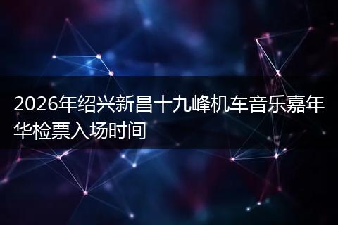 2026年绍兴新昌十九峰机车音乐嘉年华检票入场时间