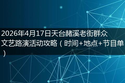 2026年4月17日天台赭溪老街群众文艺路演活动攻略（时间+地点+节目单）