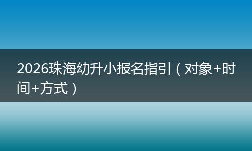 2026珠海幼升小报名指引（对象+时间+方式）