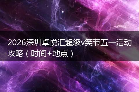 2026深圳卓悦汇超级v笑节五一活动攻略（时间+地点）