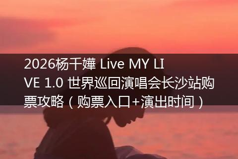 2026杨千嬅 Live MY LIVE 1.0 世界巡回演唱会长沙站购票攻略（购票入口+演出时间）