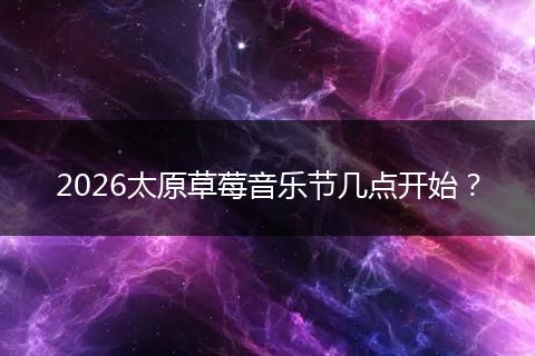 2026太原草莓音乐节几点开始？