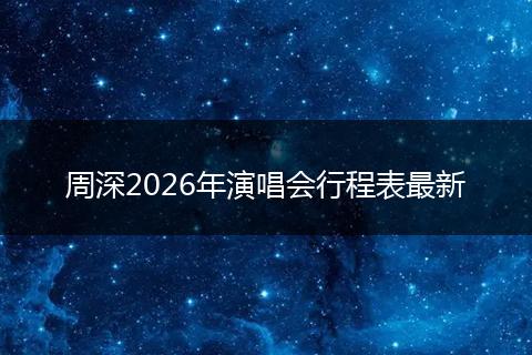 周深2026年演唱会行程表最新