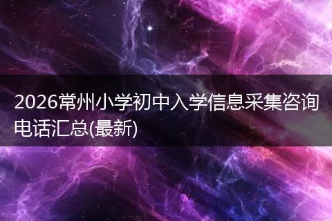 2026常州小学初中入学信息采集咨询电话汇总(最新)