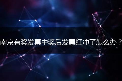 南京有奖发票中奖后发票红冲了怎么办？
