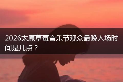2026太原草莓音乐节观众最晚入场时间是几点？