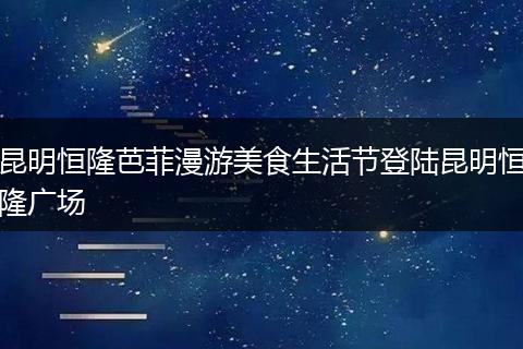 昆明恒隆芭菲漫游美食生活节登陆昆明恒隆广场