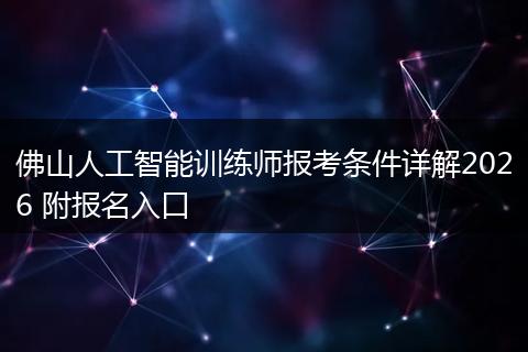 佛山人工智能训练师报考条件详解2026 附报名入口