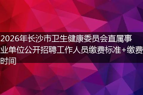 2026年长沙市卫生健康委员会直属事业单位公开招聘工作人员缴费标准+缴费时间