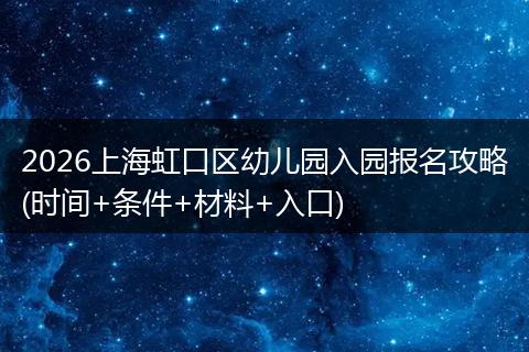 2026上海虹口区幼儿园入园报名攻略(时间+条件+材料+入口)