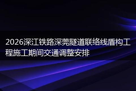 2026深江铁路深莞隧道联络线盾构工程施工期间交通调整安排