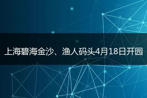上海碧海金沙、渔人码头4月18日开园