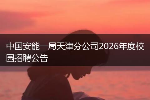 中国安能一局天津分公司2026年度校园招聘公告
