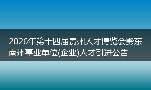 2026年第十四届贵州人才博览会黔东南州事业单位(企业)人才引进公告