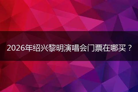 2026年绍兴黎明演唱会门票在哪买？