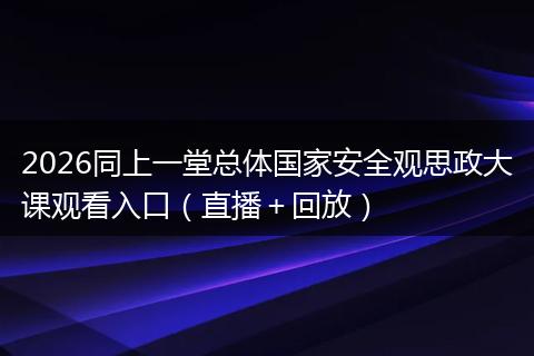 2026同上一堂总体国家安全观思政大课观看入口（直播＋回放）