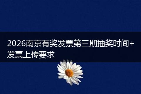 2026南京有奖发票第三期抽奖时间+发票上传要求