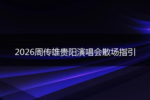 2026周传雄贵阳演唱会散场指引