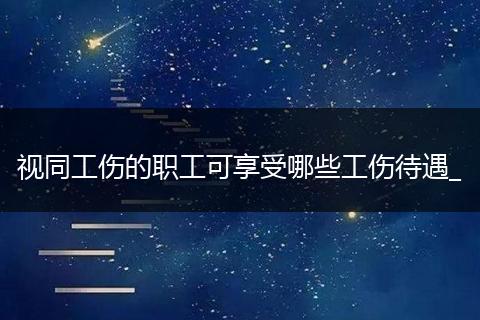 视同工伤的职工可享受哪些工伤待遇_