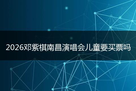 2026邓紫棋南昌演唱会儿童要买票吗