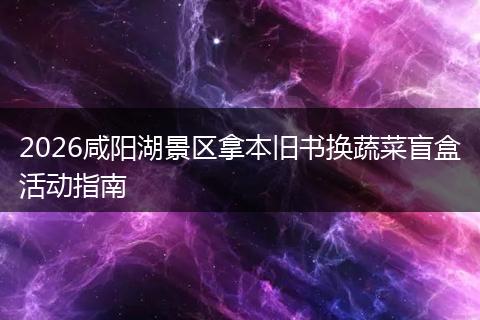 2026咸阳湖景区拿本旧书换蔬菜盲盒活动指南