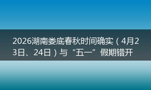 2026湖南娄底春秋时间确实（4月23日、24日）与“五一”假期错开