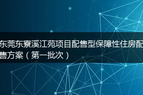 东莞东寮溪江苑项目配售型保障性住房配售方案（第一批次）