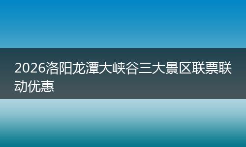 2026洛阳龙潭大峡谷三大景区联票联动优惠