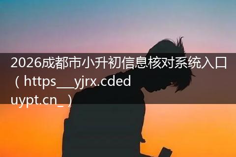 2026成都市小升初信息核对系统入口（https___yjrx.cdeduypt.cn_）