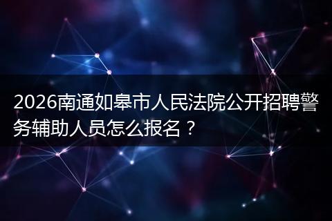 2026南通如皋市人民法院公开招聘警务辅助人员怎么报名？