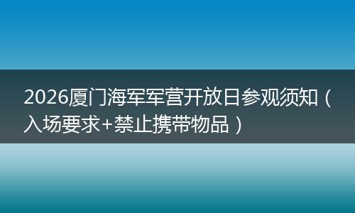 2026厦门海军军营开放日参观须知（入场要求+禁止携带物品）