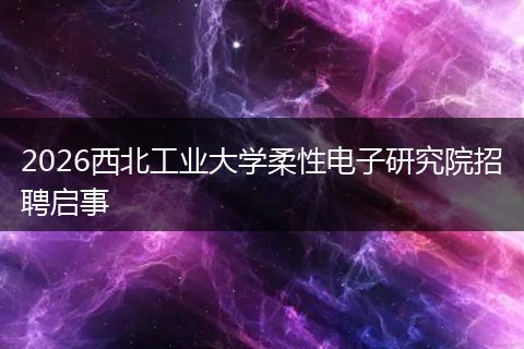 2026西北工业大学柔性电子研究院招聘启事