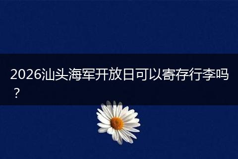 2026汕头海军开放日可以寄存行李吗？
