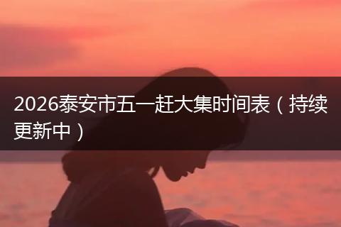 2026泰安市五一赶大集时间表（持续更新中）