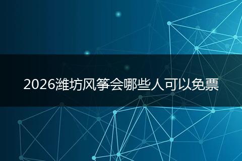 2026潍坊风筝会哪些人可以免票