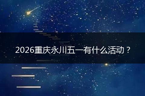 2026重庆永川五一有什么活动？